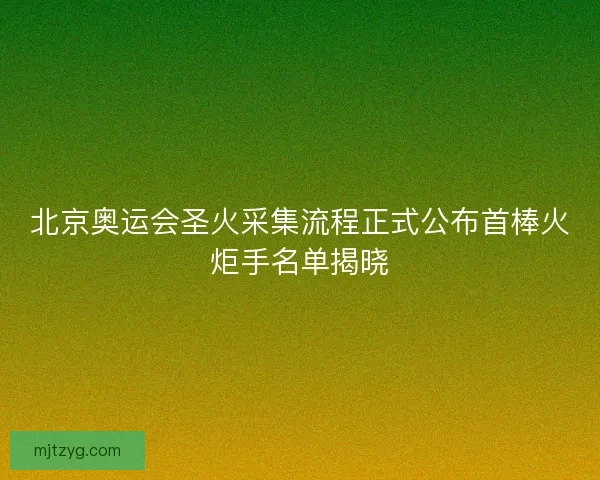 北京奥运会圣火采集流程正式公布首棒火炬手名单揭晓