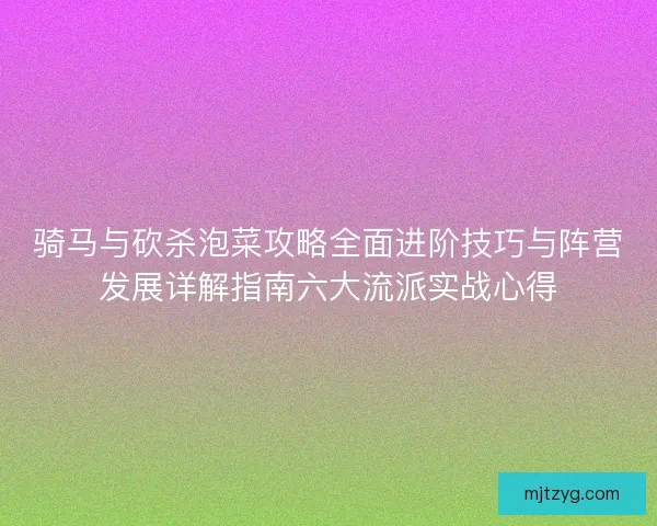 骑马与砍杀泡菜攻略全面进阶技巧与阵营发展详解指南六大流派实战心得