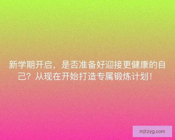 新学期开启，是否准备好迎接更健康的自己？从现在开始打造专属锻炼计划！